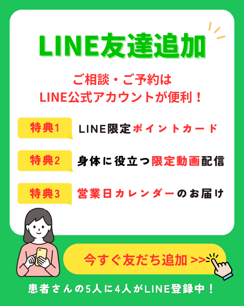 LINE友達追加
ご相談・ご予約はLINE公式アカウントが便利！

特典1
LINE限定ポイントカード

特典2
身体に役立つ限定動画配信

特典3
営業日カレンダーのお届け

今すぐ友達追加

患者さんの5人に4人がLINE登録中