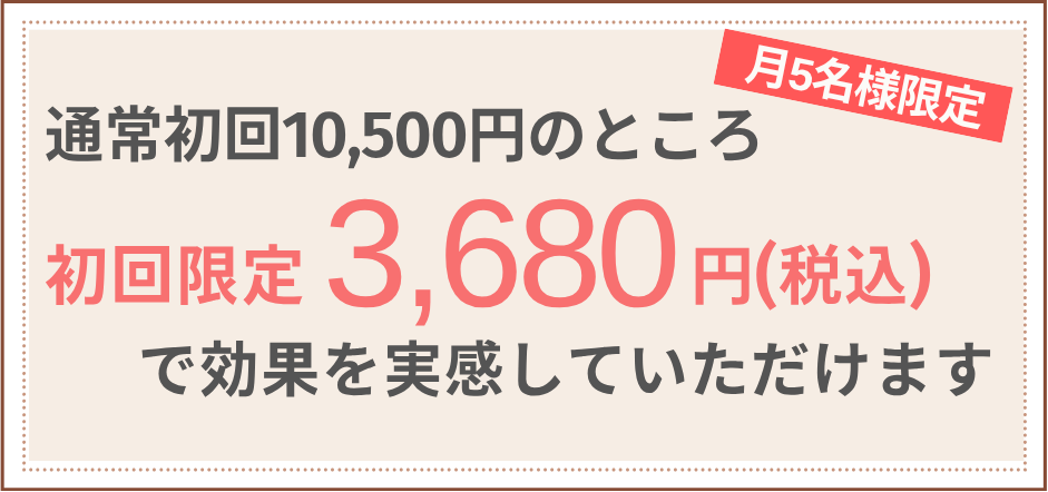 月5名様限定 通常初回10,500円のところ初回限定3,680円（税込）で効果を実感していただけます